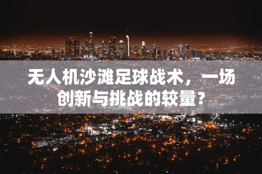 无人机沙滩足球战术，一场创新与挑战的较量？