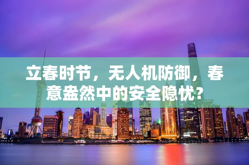 立春时节，无人机防御，春意盎然中的安全隐忧？
