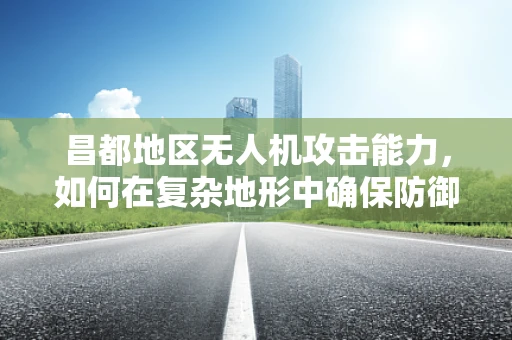 昌都地区无人机攻击能力，如何在复杂地形中确保防御的盲点被照亮？