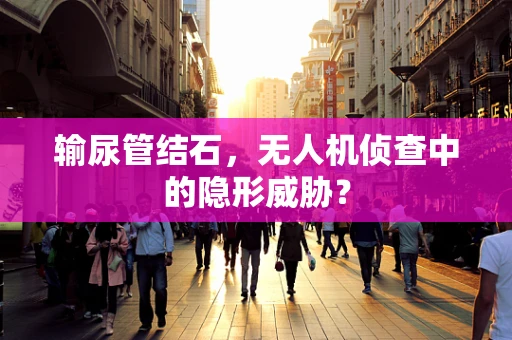 输尿管结石，无人机侦查中的隐形威胁？