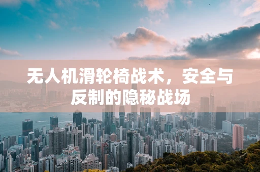 无人机滑轮椅战术，安全与反制的隐秘战场