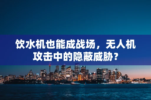 饮水机也能成战场，无人机攻击中的隐蔽威胁？