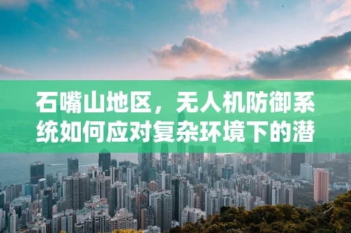 石嘴山地区，无人机防御系统如何应对复杂环境下的潜在攻击？