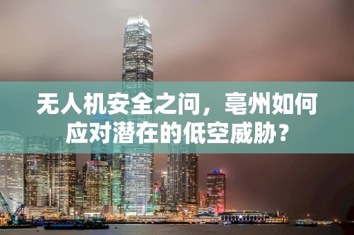 无人机安全之问，亳州如何应对潜在的低空威胁？