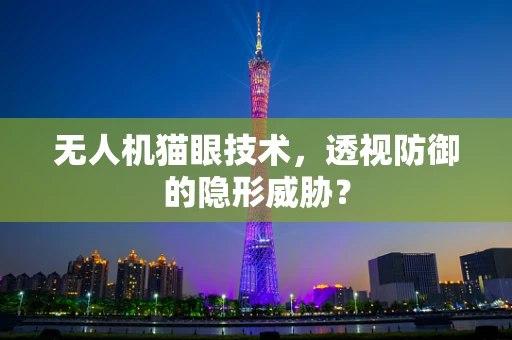 无人机猫眼技术，透视防御的隐形威胁？
