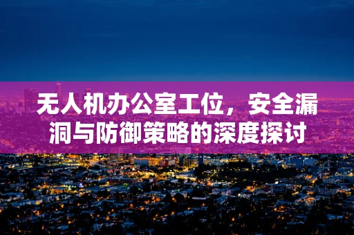 无人机办公室工位，安全漏洞与防御策略的深度探讨