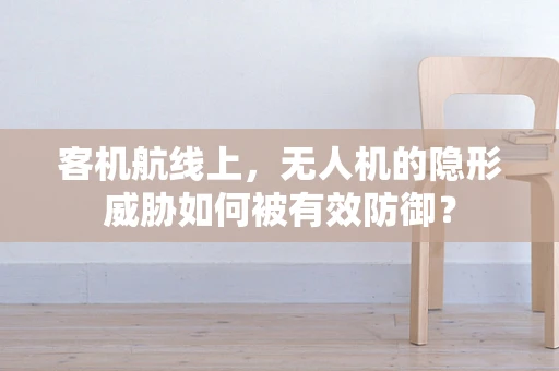 客机航线上，无人机的隐形威胁如何被有效防御？