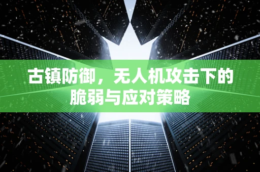古镇防御，无人机攻击下的脆弱与应对策略