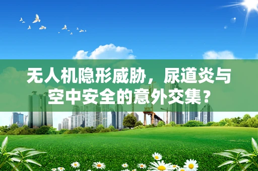 无人机隐形威胁，尿道炎与空中安全的意外交集？