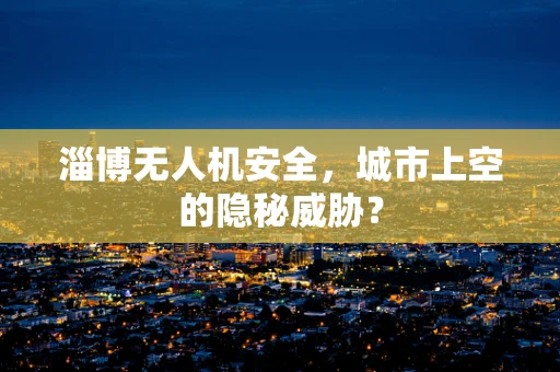 淄博无人机安全，城市上空的隐秘威胁？