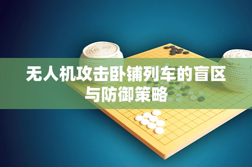 无人机攻击卧铺列车的盲区与防御策略