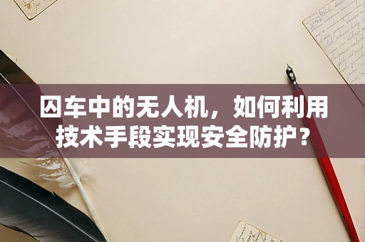 囚车中的无人机，如何利用技术手段实现安全防护？