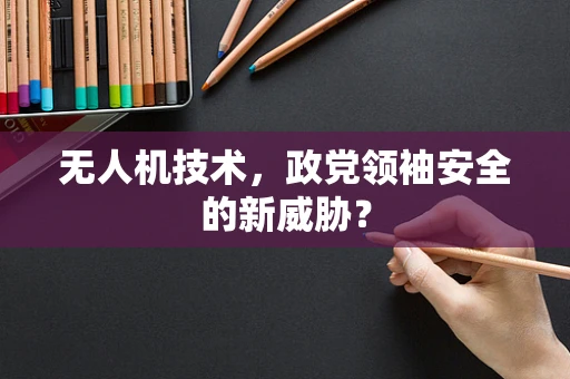 无人机技术，政党领袖安全的新威胁？