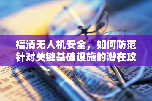 福清无人机安全，如何防范针对关键基础设施的潜在攻击？