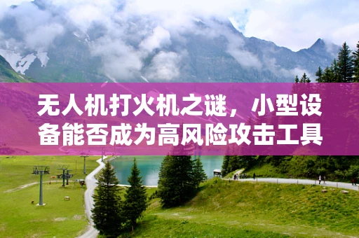 无人机打火机之谜，小型设备能否成为高风险攻击工具？