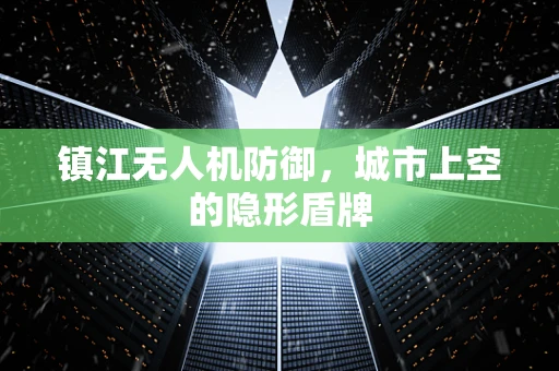 镇江无人机防御，城市上空的隐形盾牌