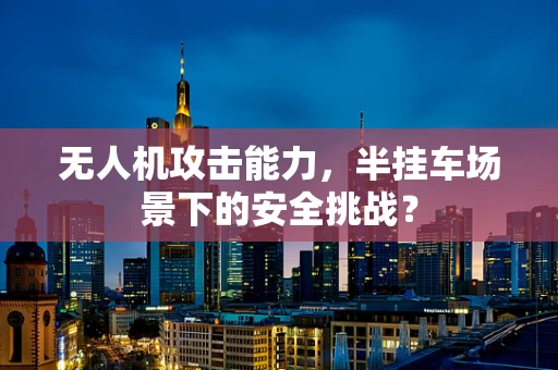 无人机攻击能力，半挂车场景下的安全挑战？