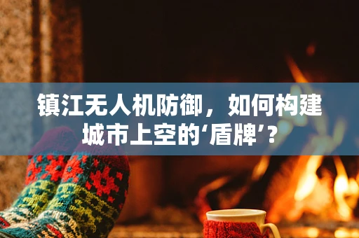 镇江无人机防御，如何构建城市上空的‘盾牌’？