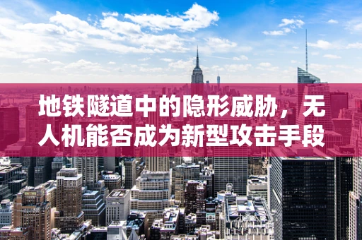 地铁隧道中的隐形威胁，无人机能否成为新型攻击手段？