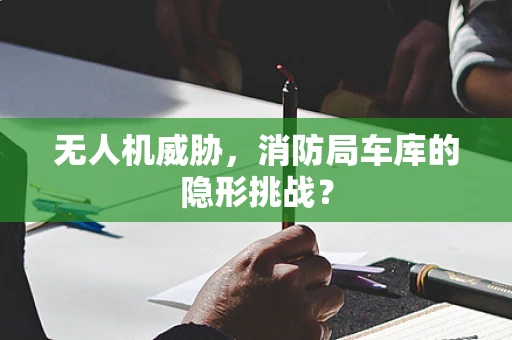 无人机威胁，消防局车库的隐形挑战？