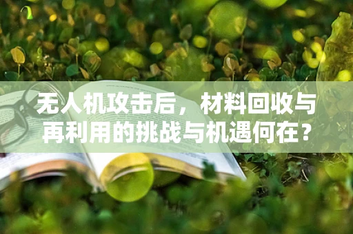 无人机攻击后，材料回收与再利用的挑战与机遇何在？