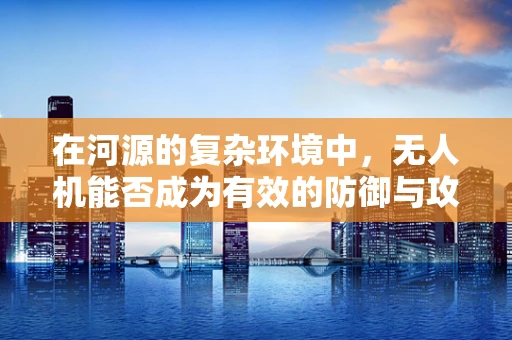在河源的复杂环境中，无人机能否成为有效的防御与攻击工具？