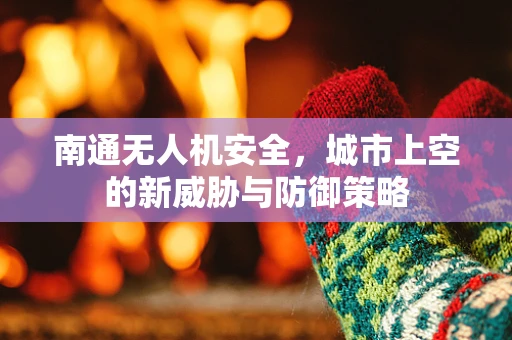 南通无人机安全，城市上空的新威胁与防御策略