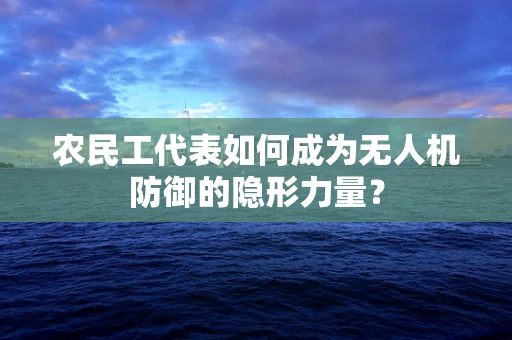 农民工代表如何成为无人机防御的隐形力量？