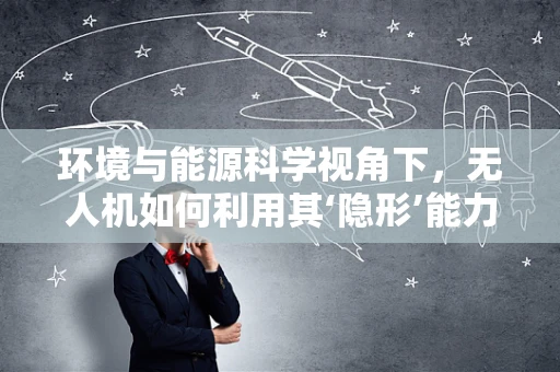 环境与能源科学视角下，无人机如何利用其‘隐形’能力进行攻击？
