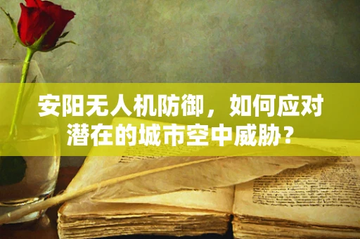 安阳无人机防御，如何应对潜在的城市空中威胁？