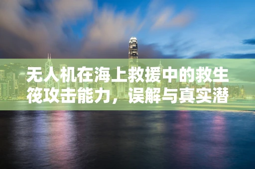 无人机在海上救援中的救生筏攻击能力，误解与真实潜力