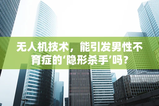 无人机技术，能引发男性不育症的‘隐形杀手’吗？