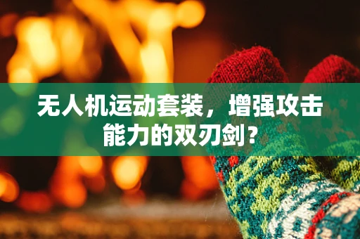 无人机运动套装，增强攻击能力的双刃剑？