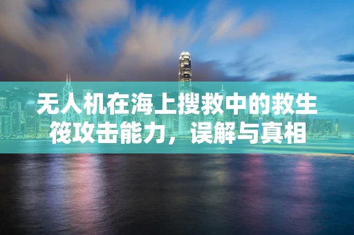 无人机在海上搜救中的救生筏攻击能力，误解与真相
