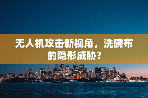 无人机攻击新视角，洗碗布的隐形威胁？