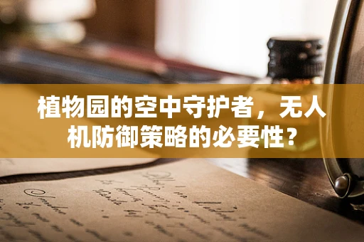 植物园的空中守护者，无人机防御策略的必要性？
