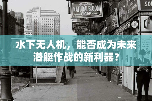 水下无人机，能否成为未来潜艇作战的新利器？