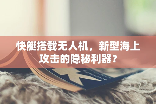 快艇搭载无人机，新型海上攻击的隐秘利器？