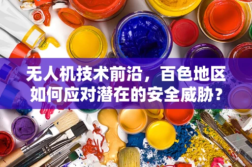 无人机技术前沿，百色地区如何应对潜在的安全威胁？
