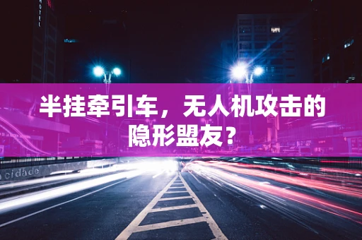 半挂牵引车，无人机攻击的隐形盟友？