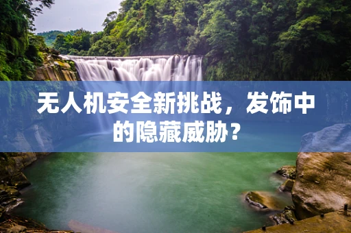无人机安全新挑战，发饰中的隐藏威胁？