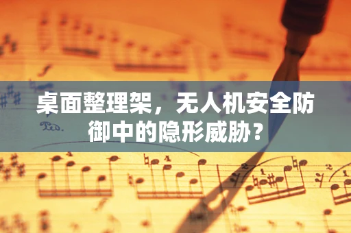桌面整理架，无人机安全防御中的隐形威胁？