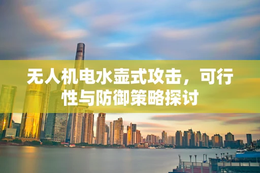 无人机电水壶式攻击，可行性与防御策略探讨