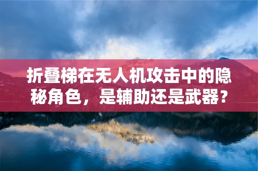 折叠梯在无人机攻击中的隐秘角色，是辅助还是武器？