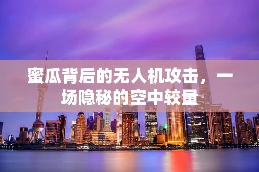蜜瓜背后的无人机攻击，一场隐秘的空中较量