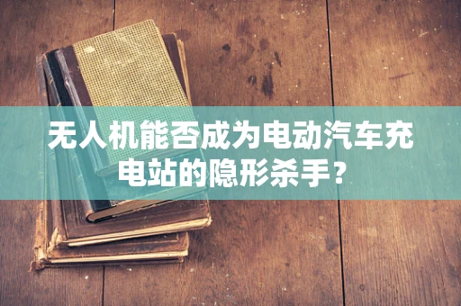 无人机能否成为电动汽车充电站的隐形杀手？