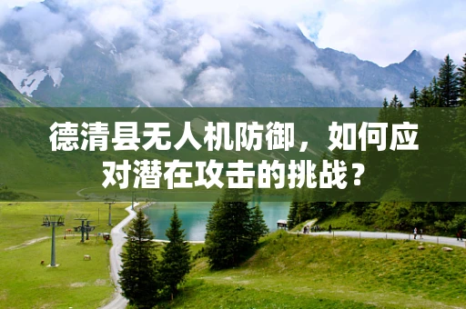 德清县无人机防御，如何应对潜在攻击的挑战？