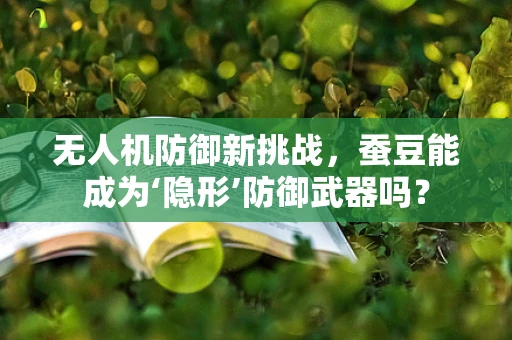 无人机防御新挑战，蚕豆能成为‘隐形’防御武器吗？
