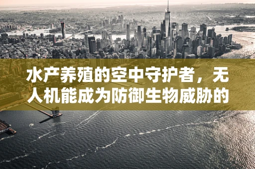 水产养殖的空中守护者，无人机能成为防御生物威胁的利器吗？