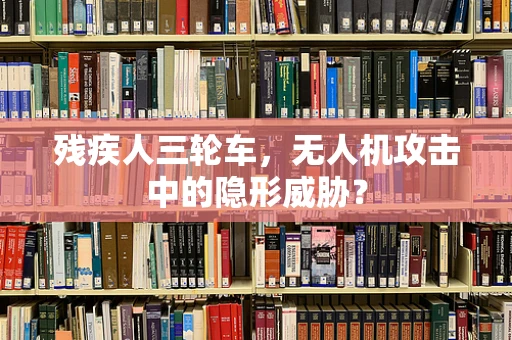 残疾人三轮车，无人机攻击中的隐形威胁？